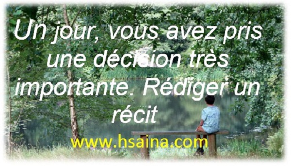  un jour, vous avez pris une décision très importante. Rédiger un récit dans lequel vous précisez les circonstances de cette prise de décision en faisant part de vos sentiments.